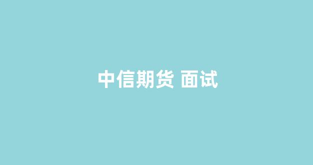 中信期货 面试(中信期货面试管培生好进吗)_https://www.xzdzcjn.com_创业板_第1张